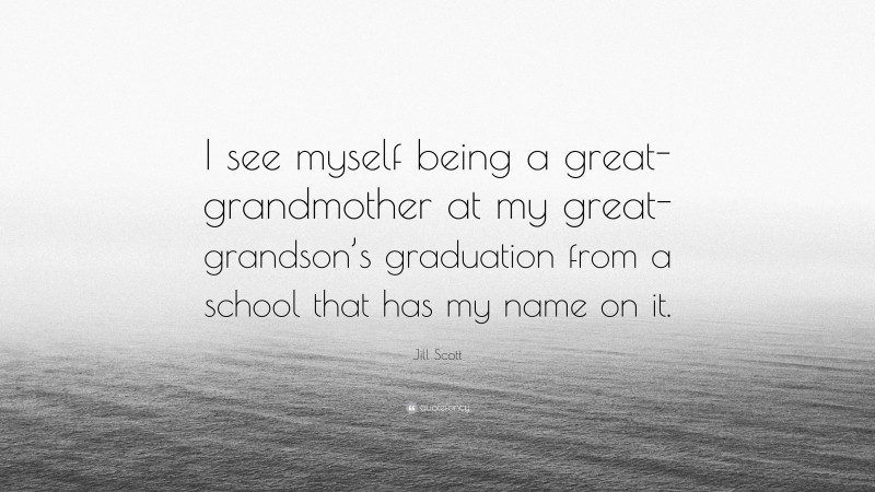 Jill Scott Quote: “I see myself being a great-grandmother at my great-grandson’s graduation from a school that has my name on it.”