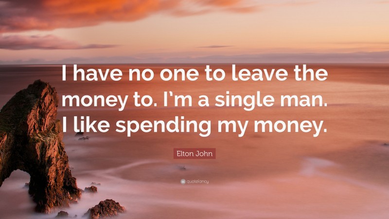 Elton John Quote: “I have no one to leave the money to. I’m a single man. I like spending my money.”