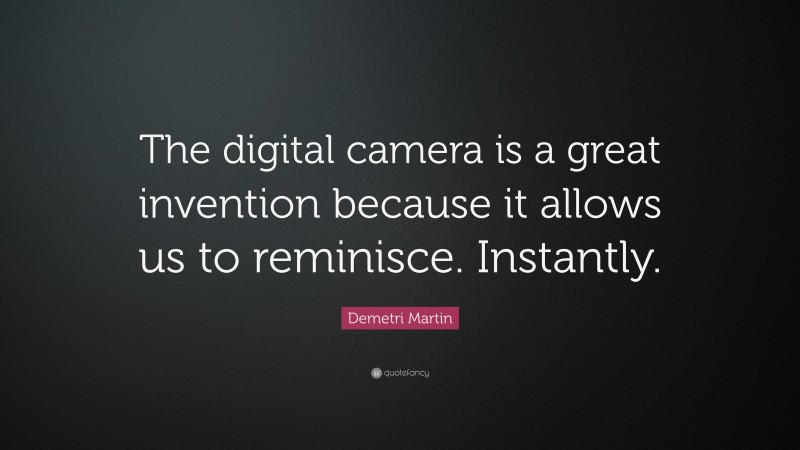 Demetri Martin Quote: “The digital camera is a great invention because it allows us to reminisce. Instantly.”
