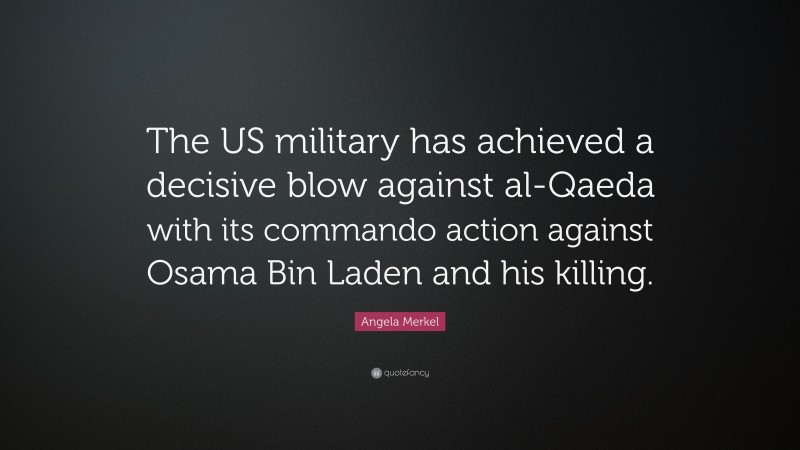 Angela Merkel Quote: “The US military has achieved a decisive blow against al-Qaeda with its commando action against Osama Bin Laden and his killing.”