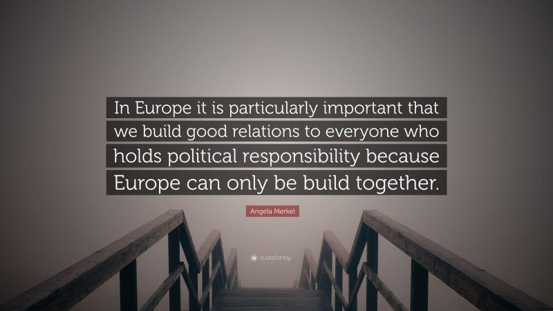 Angela Merkel Quote: “In Europe it is particularly important that we build good relations to everyone who holds political responsibility because Europe can only be build together.”