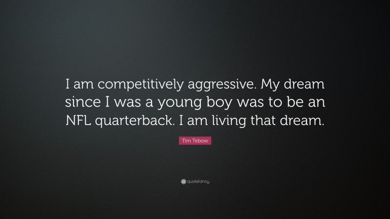Tim Tebow Quote: “I am competitively aggressive. My dream since I was a young boy was to be an NFL quarterback. I am living that dream.”