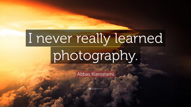 Abbas Kiarostami Quote: “I never really learned photography.”