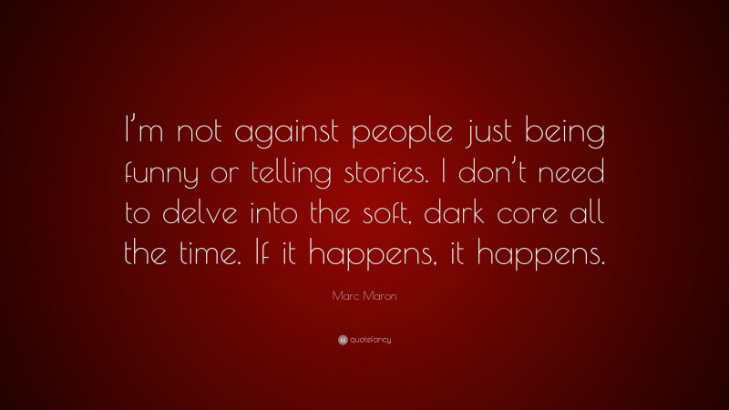 Marc Maron Quote: “I’m not against people just being funny or telling stories. I don’t need to delve into the soft, dark core all the time. If it happens, it happens.”