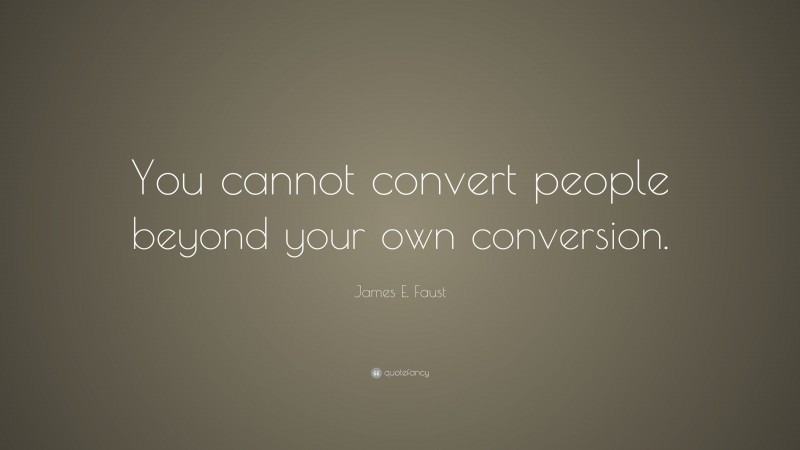 James E. Faust Quote: “You cannot convert people beyond your own conversion.”