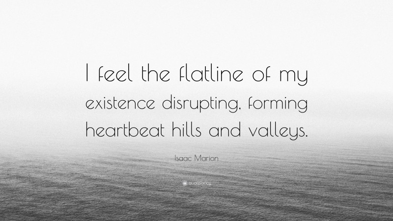 Isaac Marion Quote: “I feel the flatline of my existence disrupting, forming heartbeat hills and valleys.”