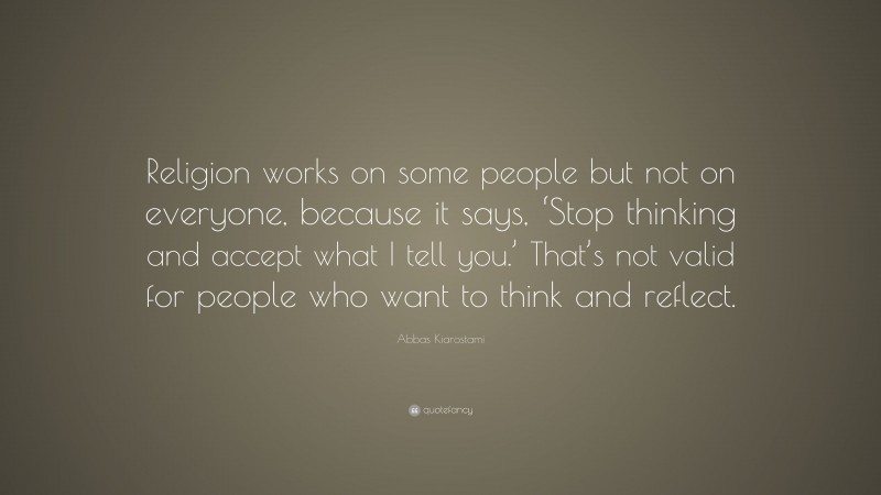 Abbas Kiarostami Quote: “Religion works on some people but not on everyone, because it says, ‘Stop thinking and accept what I tell you.’ That’s not valid for people who want to think and reflect.”