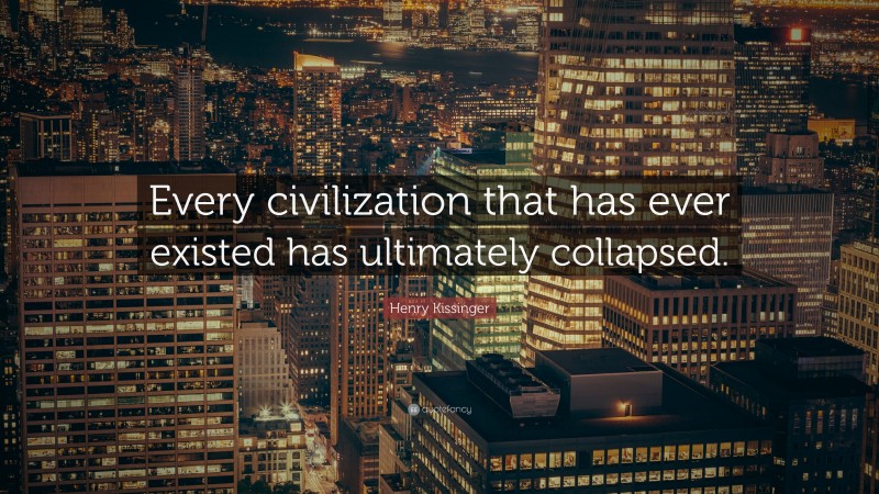 Henry Kissinger Quote: “Every civilization that has ever existed has ultimately collapsed.”