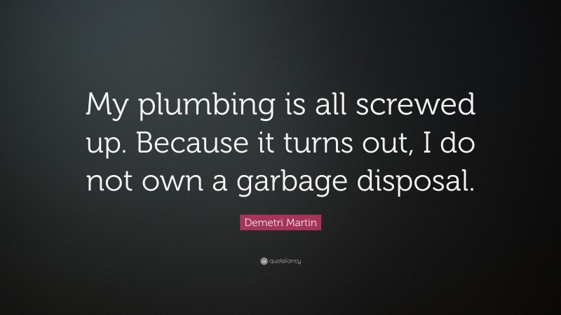 Demetri Martin Quote: “My plumbing is all screwed up. Because it turns out, I do not own a garbage disposal.”
