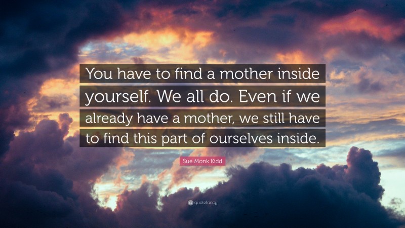 Sue Monk Kidd Quote: “You have to find a mother inside yourself. We all do. Even if we already have a mother, we still have to find this part of ourselves inside.”