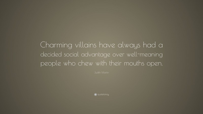 Judith Martin Quote: “Charming villains have always had a decided social advantage over well-meaning people who chew with their mouths open.”