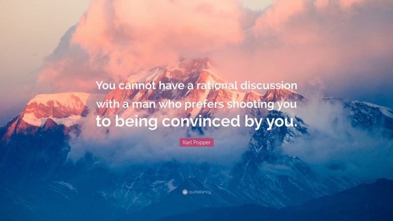 Karl Popper Quote: “You cannot have a rational discussion with a man who prefers shooting you to being convinced by you.”
