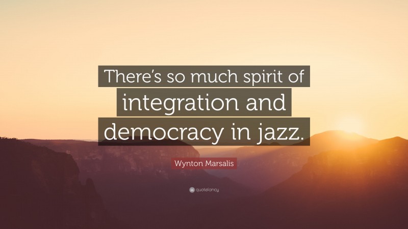 Wynton Marsalis Quote: “There’s so much spirit of integration and democracy in jazz.”