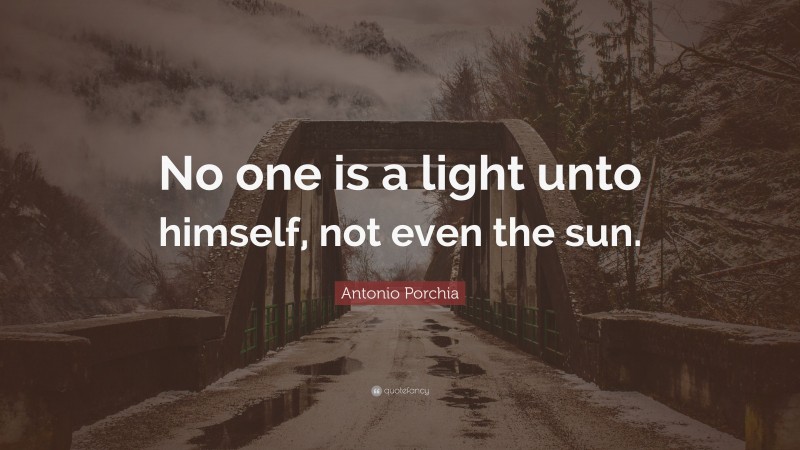 Antonio Porchia Quote: “No one is a light unto himself, not even the sun.”