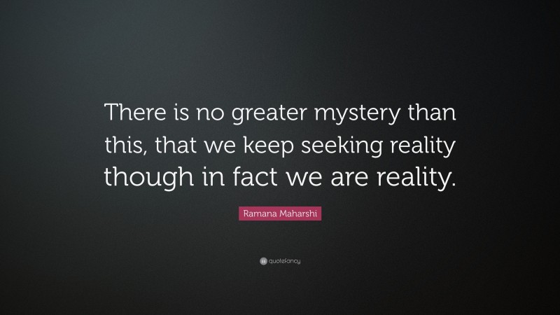 Ramana Maharshi Quote: “There is no greater mystery than this, that we keep seeking reality though in fact we are reality.”
