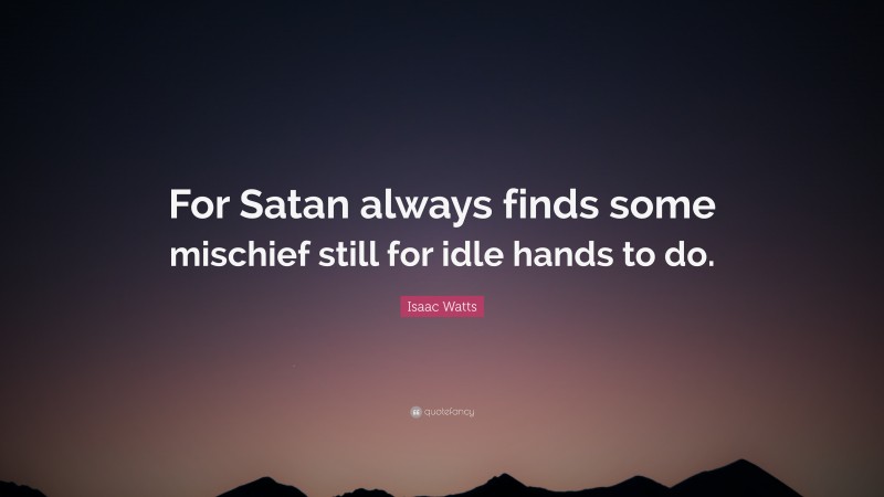 Isaac Watts Quote: “For Satan always finds some mischief still for idle hands to do.”