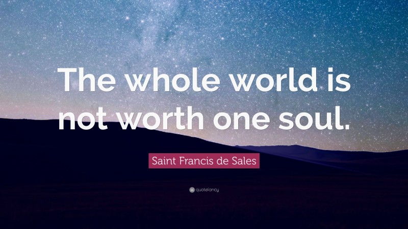 Saint Francis de Sales Quote: “The whole world is not worth one soul.”
