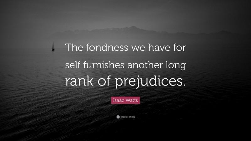 Isaac Watts Quote: “The fondness we have for self furnishes another long rank of prejudices.”