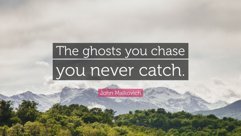 John Malkovich Quote: “The ghosts you chase you never catch.”