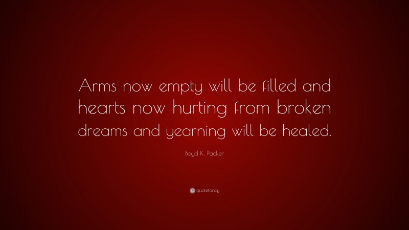 Boyd K. Packer Quote: “Arms now empty will be filled and hearts now hurting from broken dreams and yearning will be healed.”