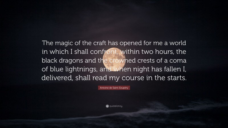 Antoine de Saint-Exupéry Quote: “The magic of the craft has opened for me a world in which I shall confront, within two hours, the black dragons and the crowned crests of a coma of blue lightnings, and when night has fallen I, delivered, shall read my course in the starts.”