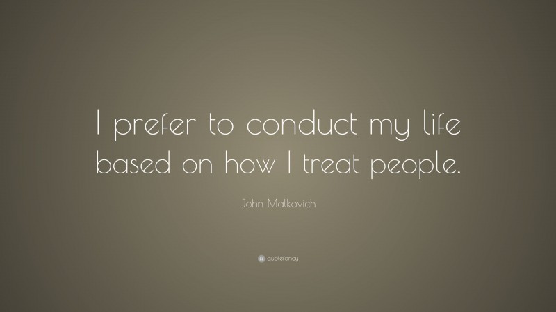 John Malkovich Quote: “I prefer to conduct my life based on how I treat people.”