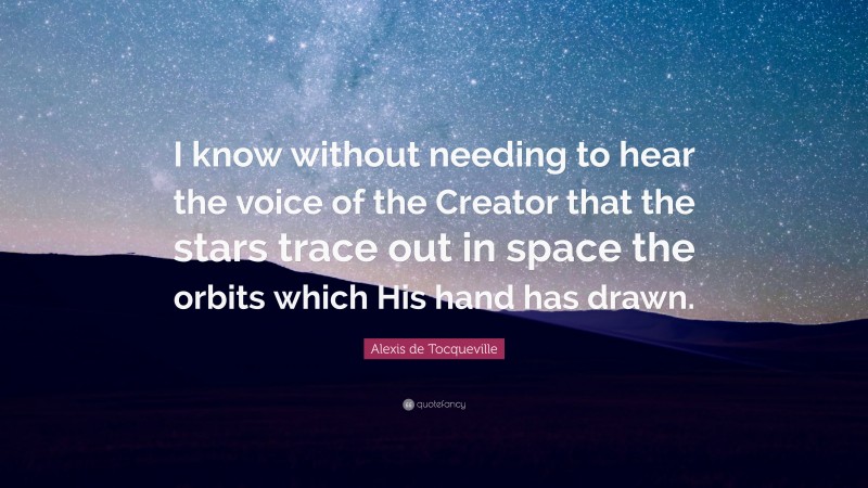 Alexis de Tocqueville Quote: “I know without needing to hear the voice of the Creator that the stars trace out in space the orbits which His hand has drawn.”