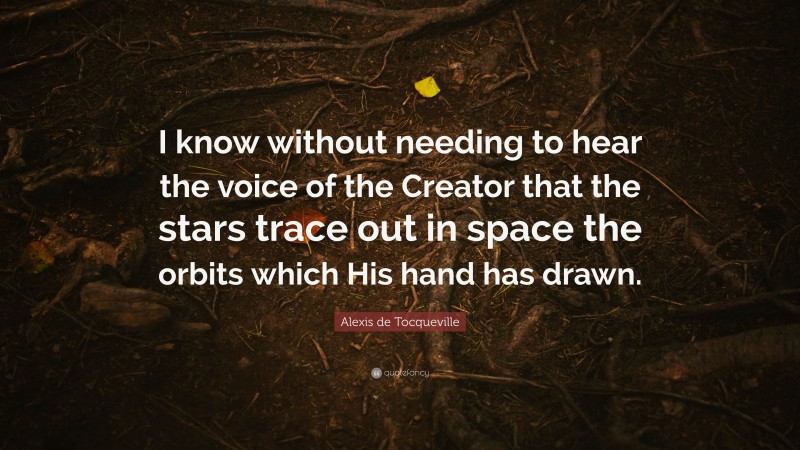 Alexis de Tocqueville Quote: “I know without needing to hear the voice of the Creator that the stars trace out in space the orbits which His hand has drawn.”