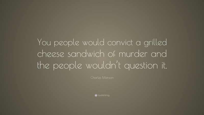 Charles Manson Quote: “You people would convict a grilled cheese sandwich of murder and the people wouldn’t question it.”