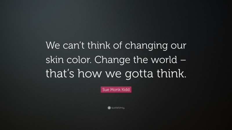 Sue Monk Kidd Quote: “We can’t think of changing our skin color. Change the world – that’s how we gotta think.”