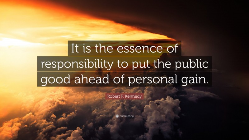 Robert F. Kennedy Quote: “It is the essence of responsibility to put the public good ahead of personal gain.”