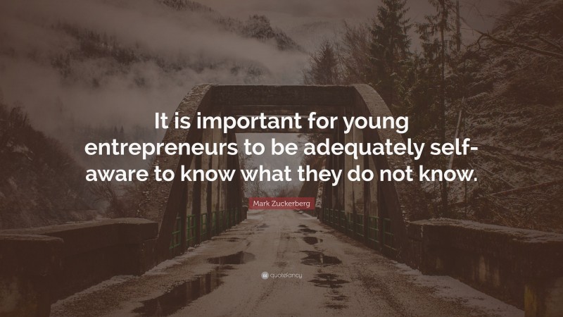 Mark Zuckerberg Quote: “It is important for young entrepreneurs to be adequately self-aware to know what they do not know.”