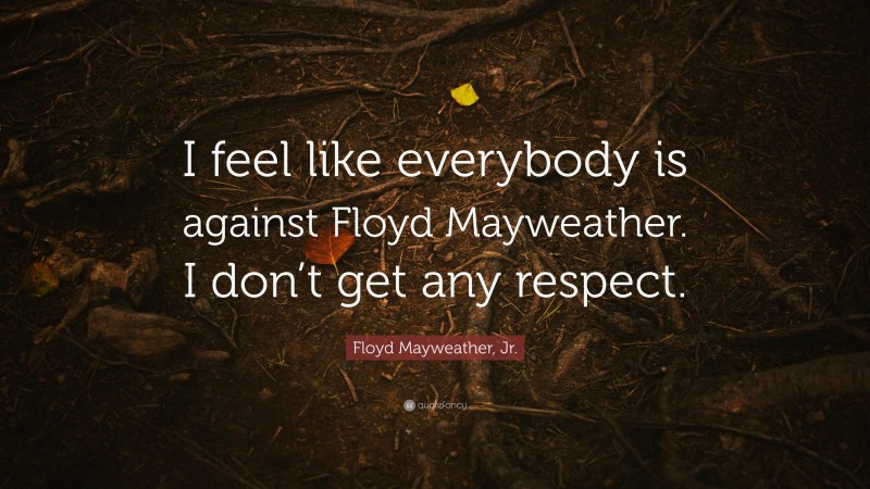 Floyd Mayweather, Jr. Quote: “I feel like everybody is against Floyd Mayweather. I don’t get any respect.”