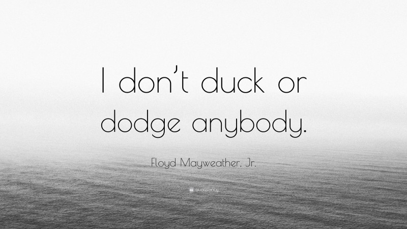 Floyd Mayweather, Jr. Quote: “I don’t duck or dodge anybody.”