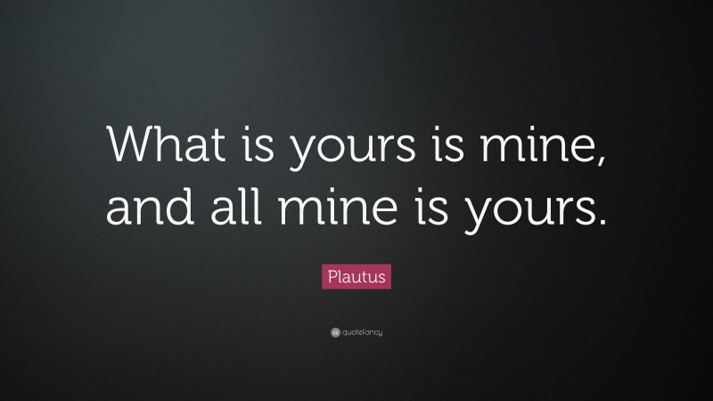 Plautus Quote: “What is yours is mine, and all mine is yours.”