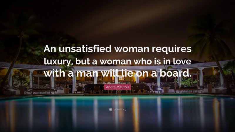 André Maurois Quote: “An unsatisfied woman requires luxury, but a woman who is in love with a man will lie on a board.”