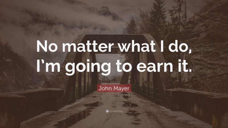 John Mayer Quote: “No matter what I do, I’m going to earn it.”