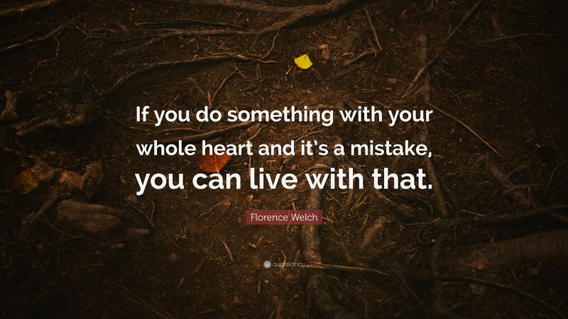 Florence Welch Quote: “If you do something with your whole heart and it’s a mistake, you can live with that.”