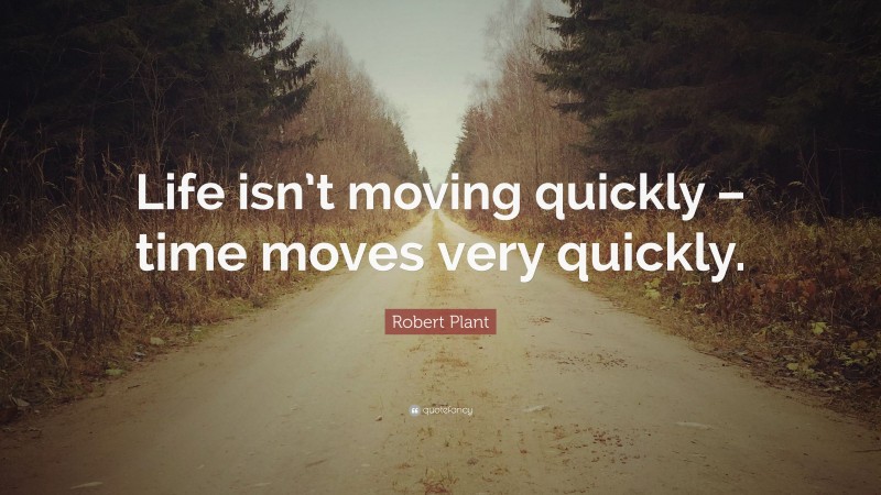Robert Plant Quote: “Life isn’t moving quickly – time moves very quickly.”
