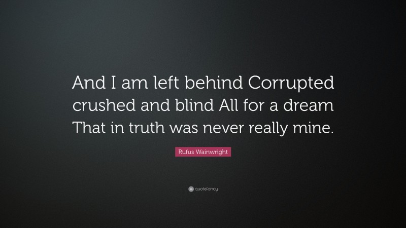 Rufus Wainwright Quote: “And I am left behind Corrupted crushed and blind All for a dream That in truth was never really mine.”