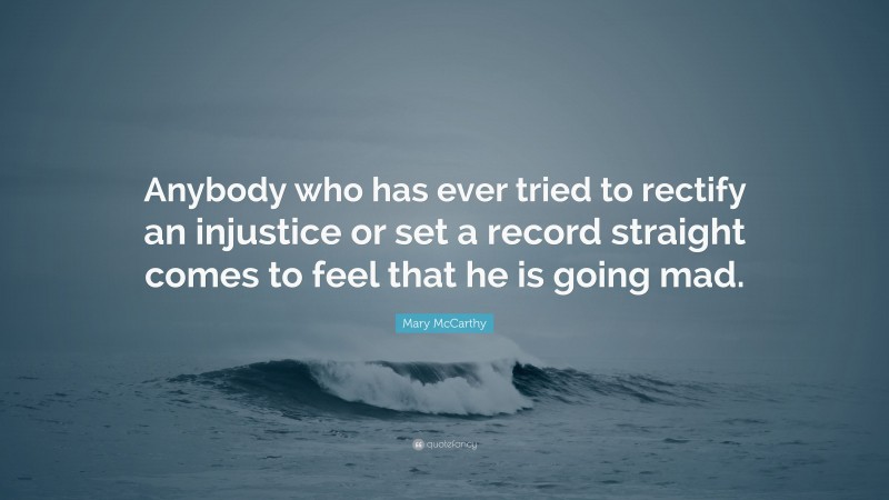 Mary McCarthy Quote: “Anybody who has ever tried to rectify an injustice or set a record straight comes to feel that he is going mad.”