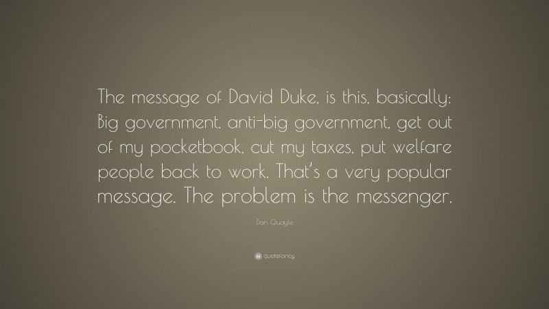 Dan Quayle Quote: “The message of David Duke, is this, basically: Big government, anti-big government, get out of my pocketbook, cut my taxes, put welfare people back to work. That’s a very popular message. The problem is the messenger.”