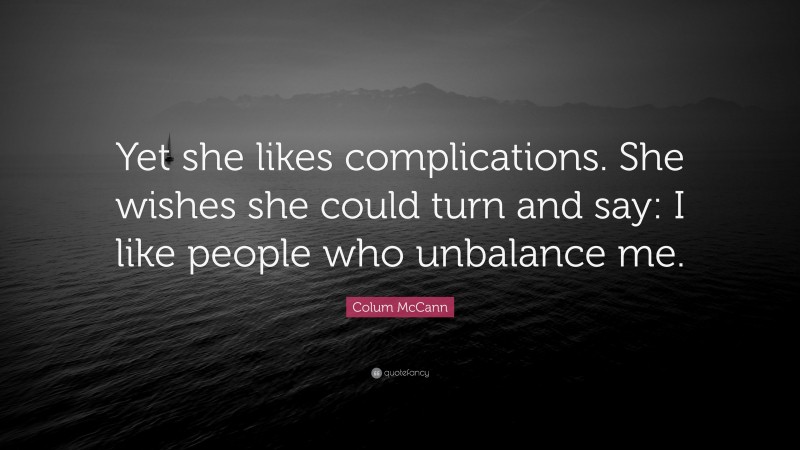 Colum McCann Quote: “Yet she likes complications. She wishes she could turn and say: I like people who unbalance me.”