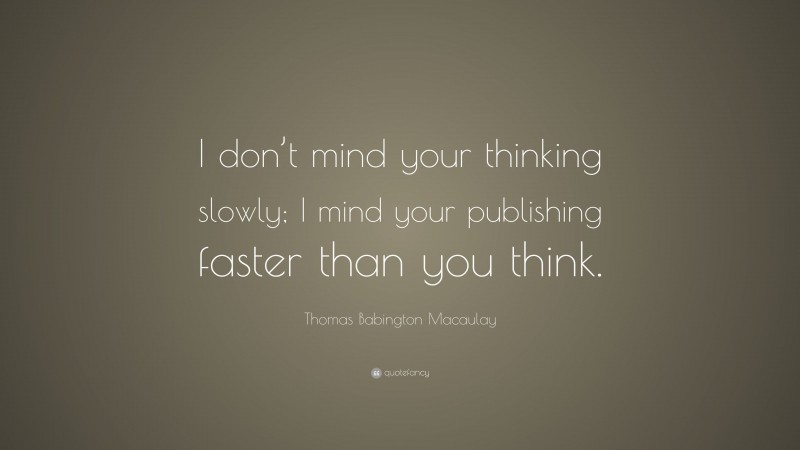Thomas Babington Macaulay Quote: “I don’t mind your thinking slowly; I mind your publishing faster than you think.”