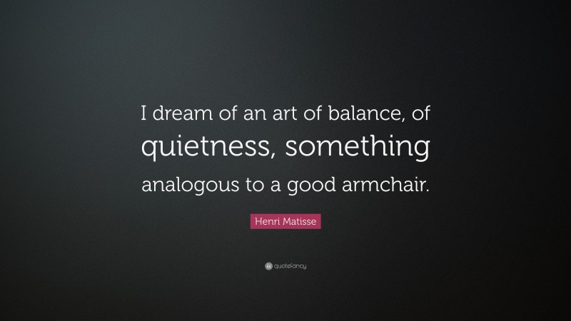Henri Matisse Quote: “I dream of an art of balance, of quietness, something analogous to a good armchair.”