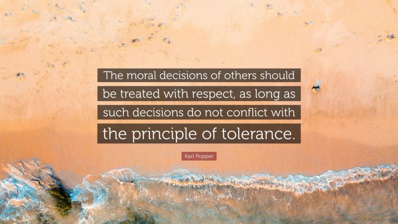 Karl Popper Quote: “The moral decisions of others should be treated with respect, as long as such decisions do not conflict with the principle of tolerance.”
