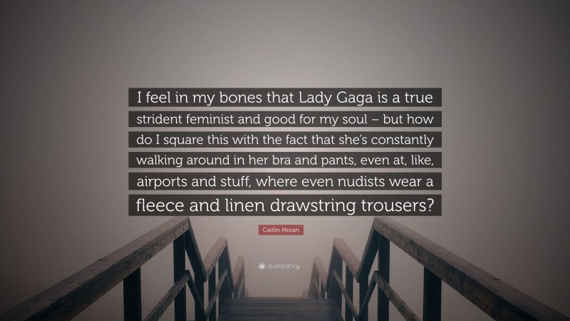 Caitlin Moran Quote: “I feel in my bones that Lady Gaga is a true strident feminist and good for my soul – but how do I square this with the fact that she’s constantly walking around in her bra and pants, even at, like, airports and stuff, where even nudists wear a fleece and linen drawstring trousers?”