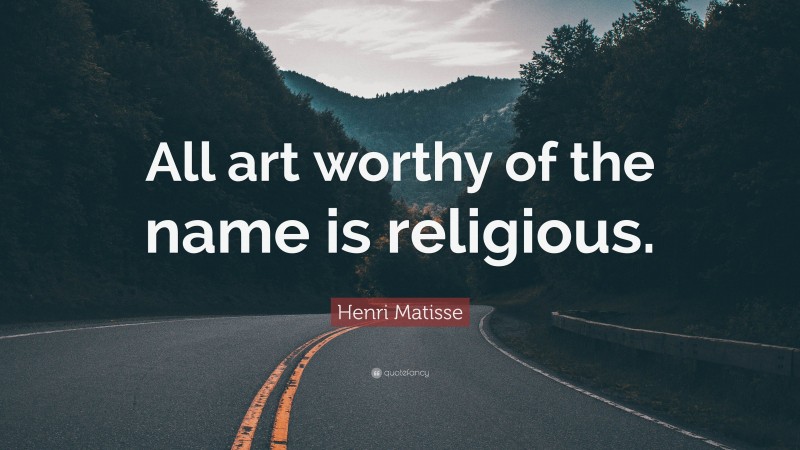 Henri Matisse Quote: “All art worthy of the name is religious.”