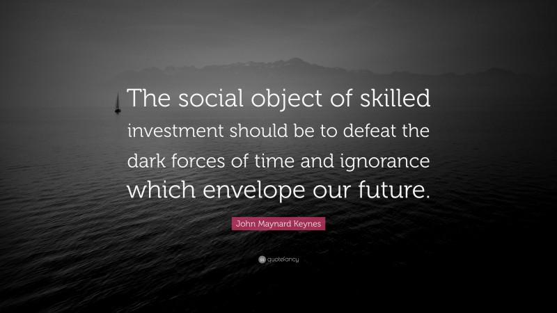 John Maynard Keynes Quote: “The social object of skilled investment should be to defeat the dark forces of time and ignorance which envelope our future.”