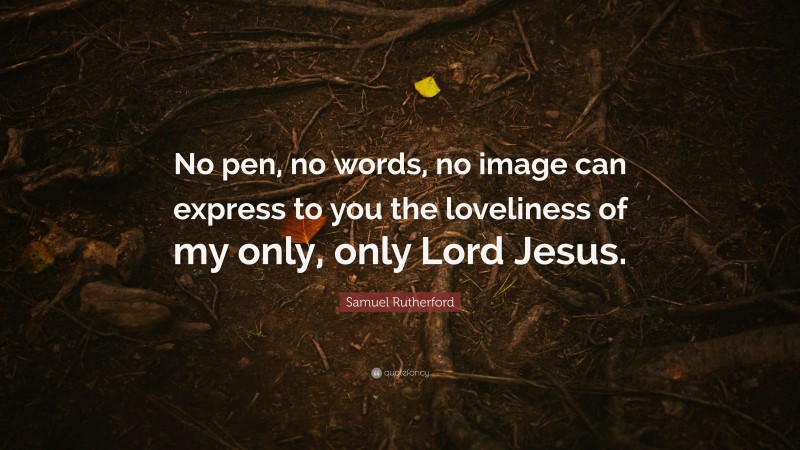 Samuel Rutherford Quote: “No pen, no words, no image can express to you the loveliness of my only, only Lord Jesus.”
